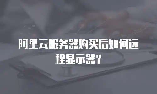 阿里云服务器购买后如何远程显示器？