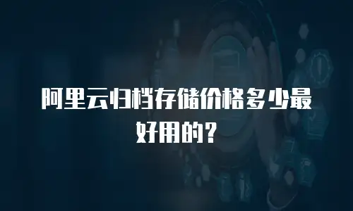 阿里云归档存储价格多少最好用的？
