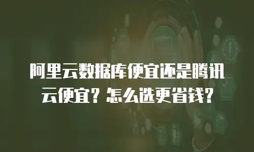 阿里云数据库便宜还是腾讯云便宜？怎么选更省钱？