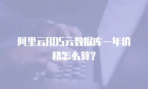 阿里云RDS云数据库一年价格怎么算？