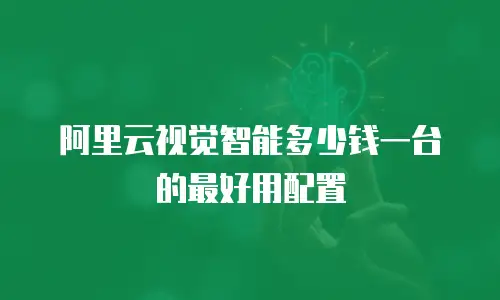 阿里云视觉智能多少钱一台的最好用配置
