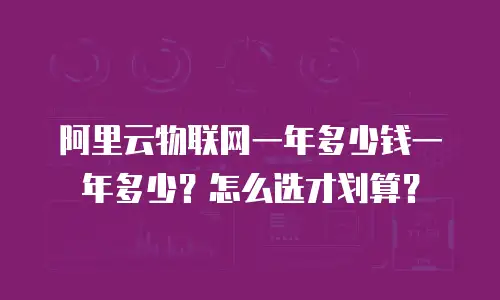 阿里云物联网一年多少钱一年多少？怎么选才划算？