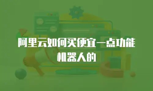 阿里云如何买便宜一点功能机器人的