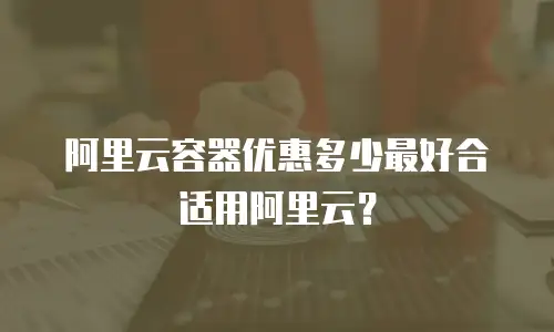阿里云容器优惠多少最好合适用阿里云？
