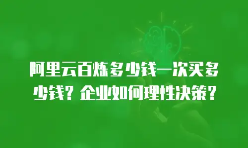 阿里云百炼多少钱一次买多少钱？企业如何理性决策？