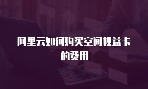 阿里云如何购买空间权益卡的费用