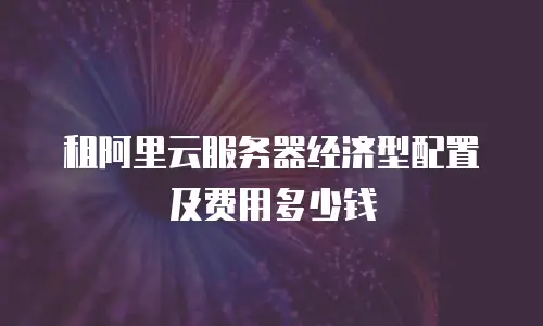 租阿里云服务器经济型配置及费用多少钱