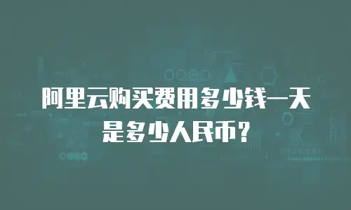 阿里云购买费用多少钱一天是多少人民币？