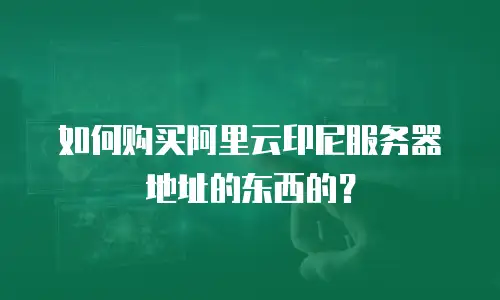 如何购买阿里云印尼服务器地址的东西的？