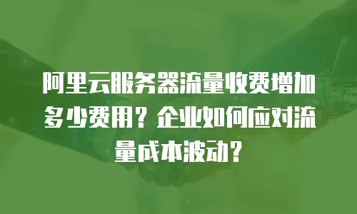 阿里云服务器流量收费增加多少费用？企业如何应对流量成本波动？