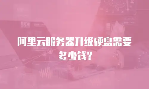 阿里云服务器升级硬盘需要多少钱？