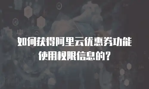 如何获得阿里云优惠券功能使用权限信息的？