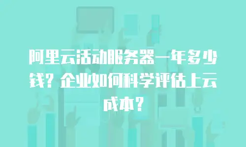 阿里云活动服务器一年多少钱？企业如何科学评估上云成本？