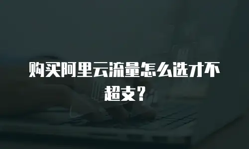 购买阿里云流量怎么选才不超支？
