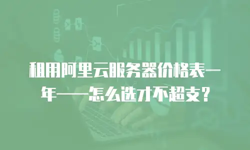 租用阿里云服务器价格表一年——怎么选才不超支？