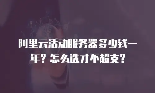 阿里云活动服务器多少钱一年？怎么选才不超支？