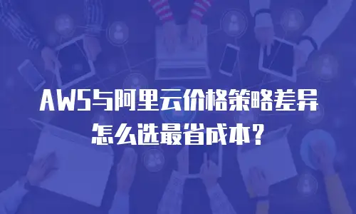 AWS与阿里云价格策略差异怎么选最省成本？