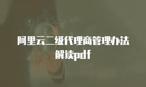 阿里云二级代理商管理办法解读pdf