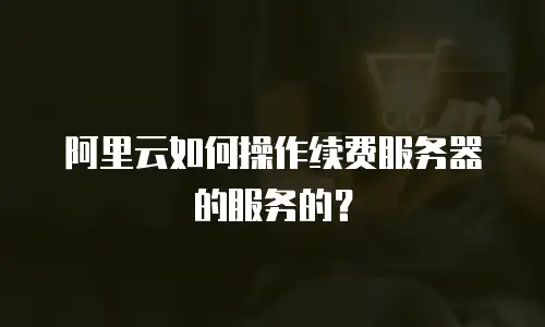 阿里云如何操作续费服务器的服务的？