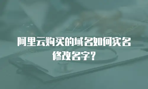 阿里云购买的域名如何实名修改名字？