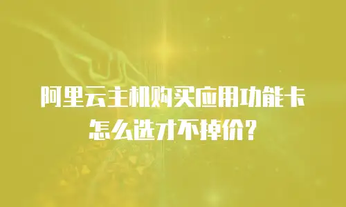 阿里云主机购买应用功能卡怎么选才不掉价？