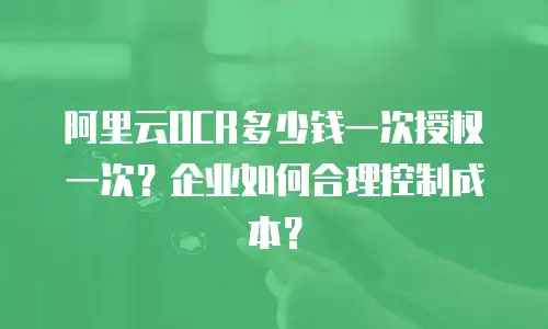 阿里云OCR多少钱一次授权一次？企业如何合理控制成本？