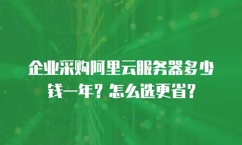 企业采购阿里云服务器多少钱一年？怎么选更省？