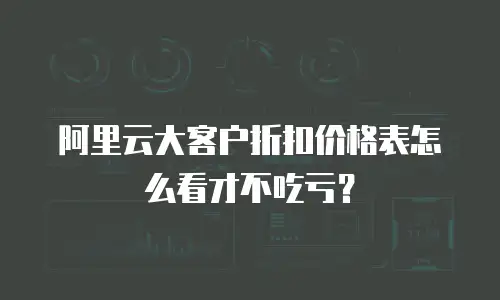阿里云大客户折扣价格表怎么看才不吃亏？