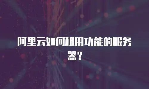 阿里云如何租用功能的服务器？