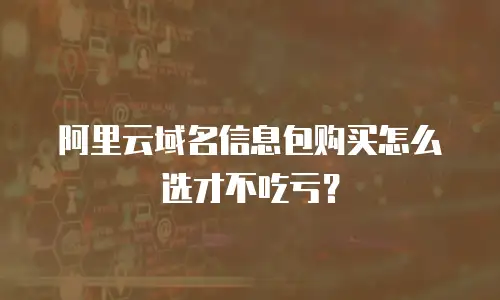 阿里云域名信息包购买怎么选才不吃亏？