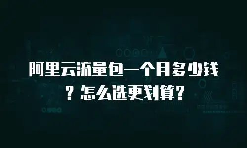 阿里云流量包一个月多少钱？怎么选更划算？