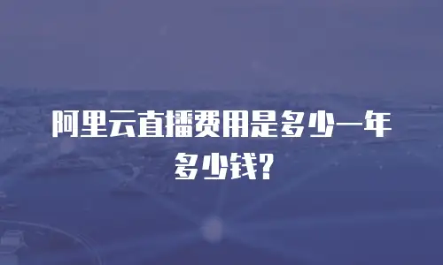 阿里云直播费用是多少一年多少钱？