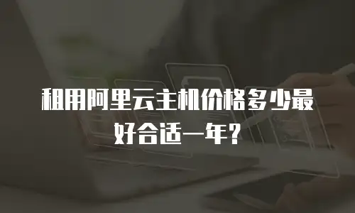 租用阿里云主机价格多少最好合适一年？