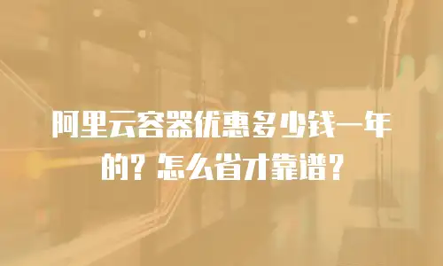 阿里云容器优惠多少钱一年的？怎么省才靠谱？