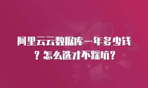 阿里云云数据库一年多少钱？怎么选才不踩坑？