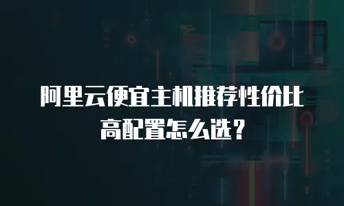 阿里云便宜主机推荐性价比高配置怎么选？