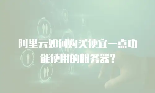 阿里云如何购买便宜一点功能使用的服务器？