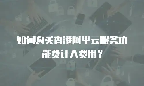 如何购买香港阿里云服务功能费计入费用？