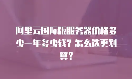 阿里云国际版服务器价格多少一年多少钱？怎么选更划算？