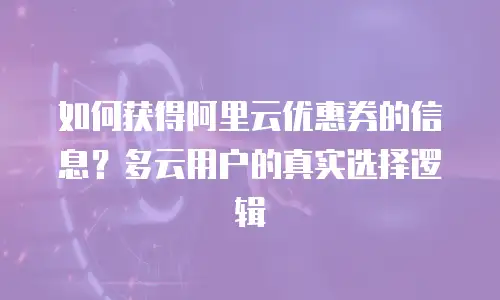 如何获得阿里云优惠券的信息？多云用户的真实选择逻辑