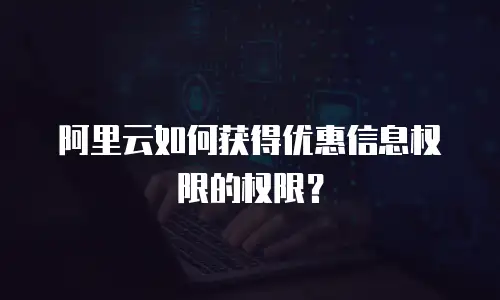 阿里云如何获得优惠信息权限的权限？