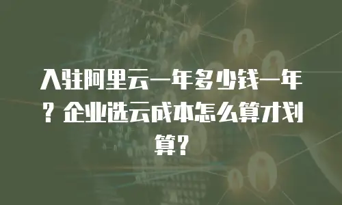 入驻阿里云一年多少钱一年？企业选云成本怎么算才划算？
