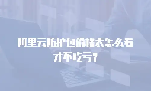 阿里云防护包价格表怎么看才不吃亏？