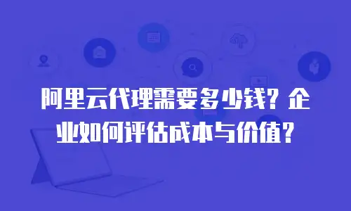阿里云代理需要多少钱？企业如何评估成本与价值？