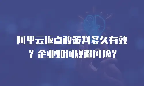 阿里云返点政策判多久有效？企业如何规避风险？
