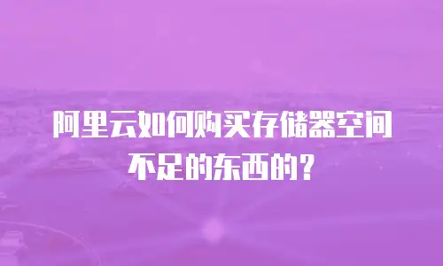 阿里云如何购买存储器空间不足的东西的？