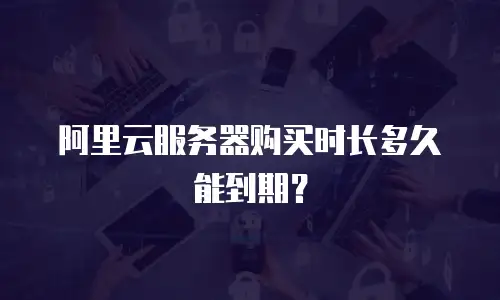 阿里云服务器购买时长多久能到期？