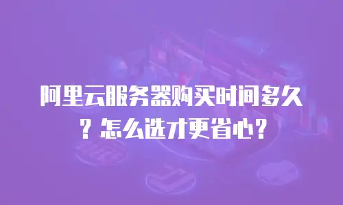 阿里云服务器购买时间多久？怎么选才更省心？