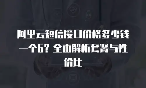 阿里云短信接口价格多少钱一个G？全面解析套餐与性价比