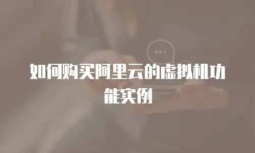 如何购买阿里云的虚拟机功能实例